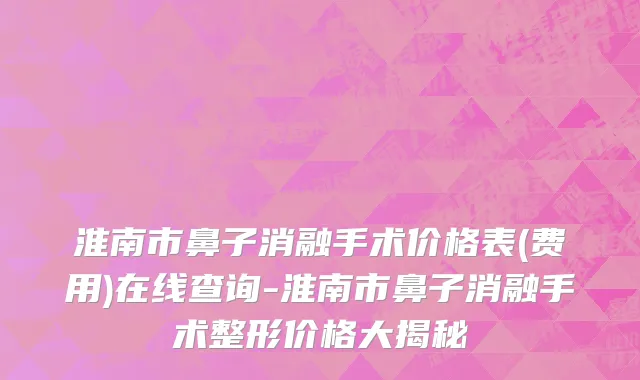淮南市鼻子消融手术价格表(费用)在线查询-淮南市鼻子消融手术整形价格大揭秘