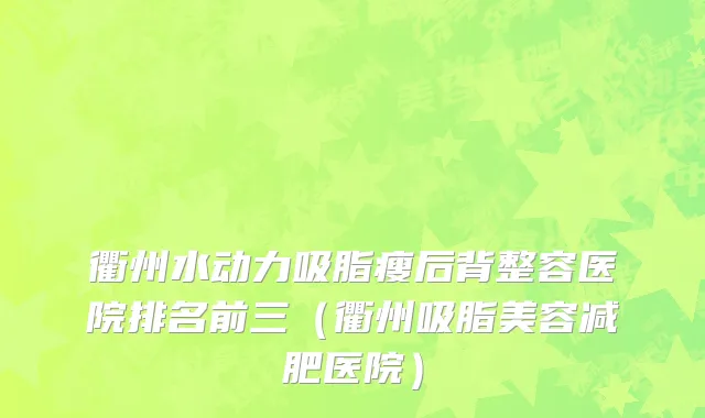 衢州水动力吸脂瘦后背整容医院排名前三（衢州吸脂美容减肥医院）