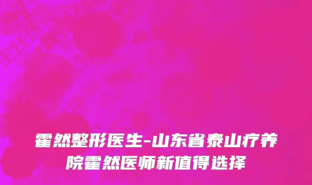 霍然整形医生-山东省泰山疗养院霍然医师新值得选择