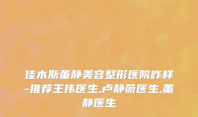 佳木斯董静美容整形医院咋样-推荐王伟医生,卢静薇医生,董静医生
