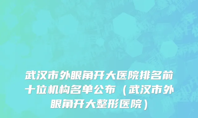 武汉市外眼角开大医院排名前十位机构名单公布（武汉市外眼角开大整形医院）