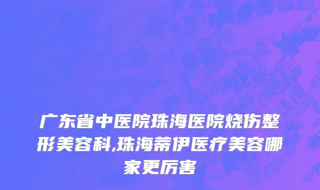 广东省中医院珠海医院烧伤整形美容科,珠海蒂伊医疗美容哪家更厉害