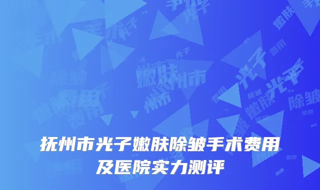 抚州市光子嫩肤除皱手术费用及医院实力测评