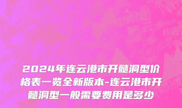 2024年连云港市开髓洞型价格表一览全新版本-连云港市开髓洞型一般需要费用是多少
