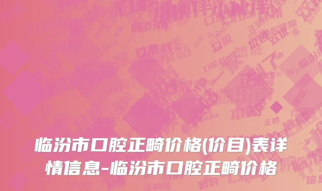 临汾市口腔正畸价格(价目)表详情信息-临汾市口腔正畸价格