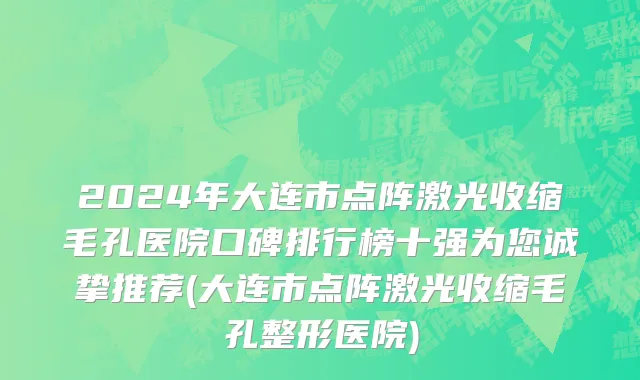 2024年大连市点阵激光收缩毛孔医院口碑排行榜十强为您诚挚推荐(大连市点阵激光收缩毛孔整形医院)