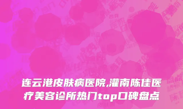 连云港皮肤病医院,灌南陈佳医疗美容诊所热门top口碑盘点