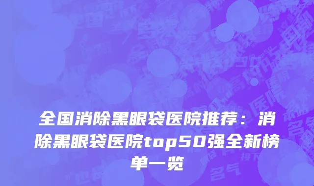 全国消除黑眼袋医院推荐：消除黑眼袋医院top50强全新榜单一览