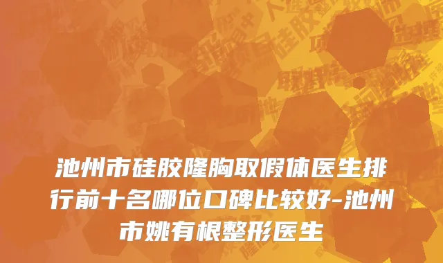 池州市硅胶隆胸取假体医生排行前十名哪位口碑比较好-池州市姚有根整形医生