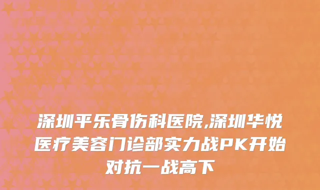 深圳平乐骨伤科医院,深圳华悦医疗美容门诊部实力战PK开始对抗一战高下