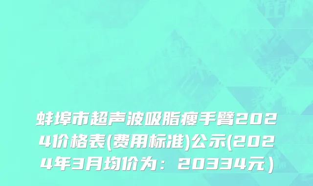 蚌埠市超声波吸脂瘦手臂2024价格表(费用标准)公示(2024年3月均价为：20334元）