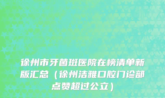 徐州市牙菌斑医院在榜清单新版汇总（徐州洁雅口腔门诊部点赞超过公立）