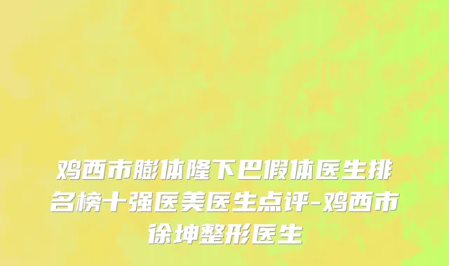 鸡西市膨体隆下巴假体医生排名榜十强医美医生点评-鸡西市徐坤整形医生