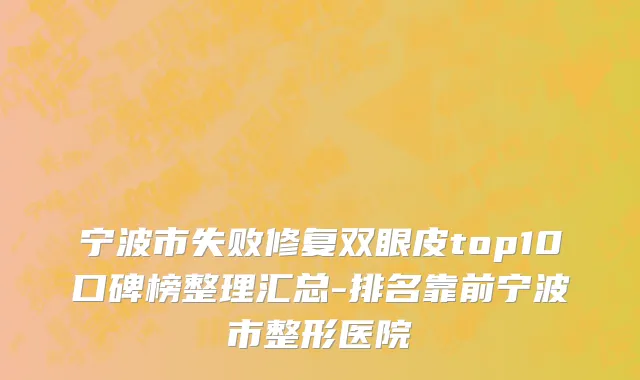 宁波市失败修复双眼皮top10口碑榜整理汇总-排名靠前宁波市整形医院