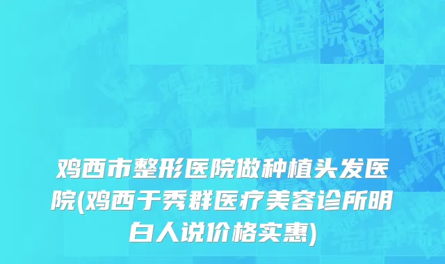 鸡西市整形医院做种植头发医院(鸡西于秀群医疗美容诊所明白人说价格实惠)