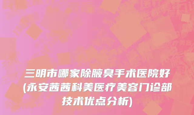 三明市哪家除腋臭手术医院好(永安茜茜科美医疗美容门诊部技术优点分析)