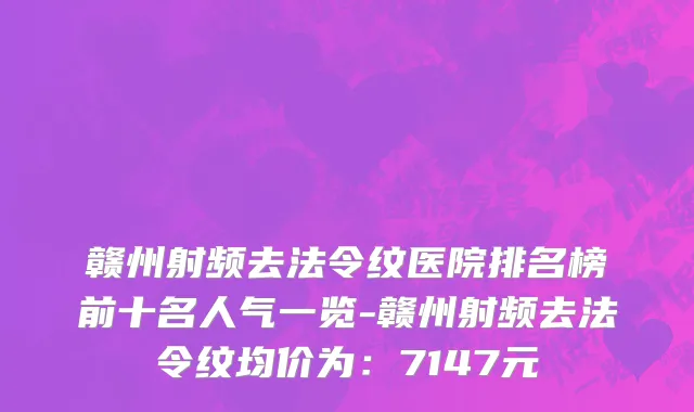赣州射频去法令纹医院排名榜前十名人气一览-赣州射频去法令纹均价为：7147元