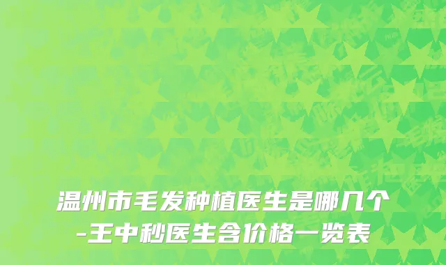 温州市毛发种植医生是哪几个-王中秒医生含价格一览表