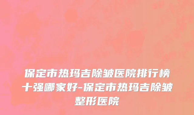 保定市热玛吉除皱医院排行榜十强哪家好-保定市热玛吉除皱整形医院