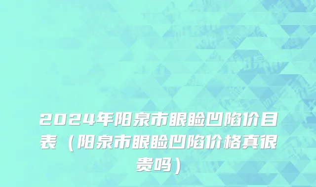 2024年阳泉市眼睑凹陷价目表（阳泉市眼睑凹陷价格真很贵吗）