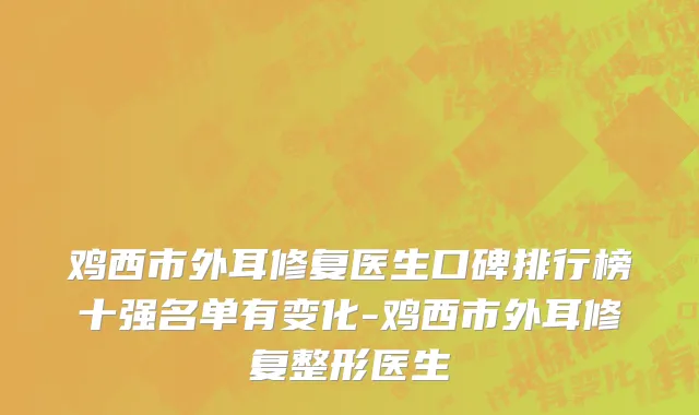 鸡西市外耳修复医生口碑排行榜十强名单有变化-鸡西市外耳修复整形医生
