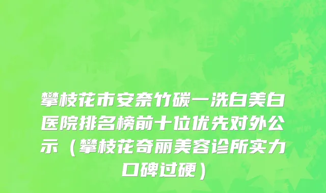 攀枝花市安奈竹碳一洗白美白医院排名榜前十位优先对外公示（攀枝花奇丽美容诊所实力口碑过硬）