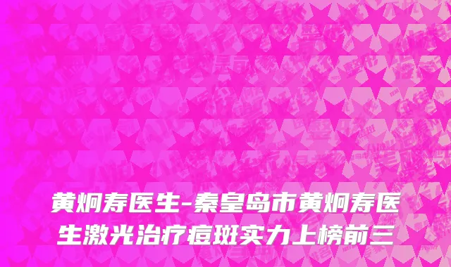 黄炯寿医生-秦皇岛市黄炯寿医生激光治疗痘斑实力上榜前三
