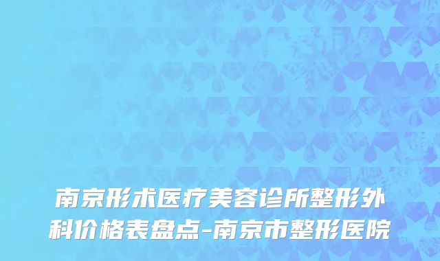 南京形术医疗美容诊所整形外科价格表盘点-南京市整形医院