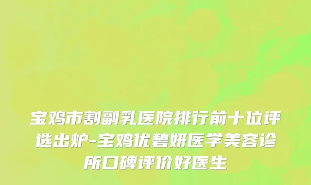 宝鸡市割副乳医院排行前十位评选出炉-宝鸡优碧妍医学美容诊所口碑评价好医生