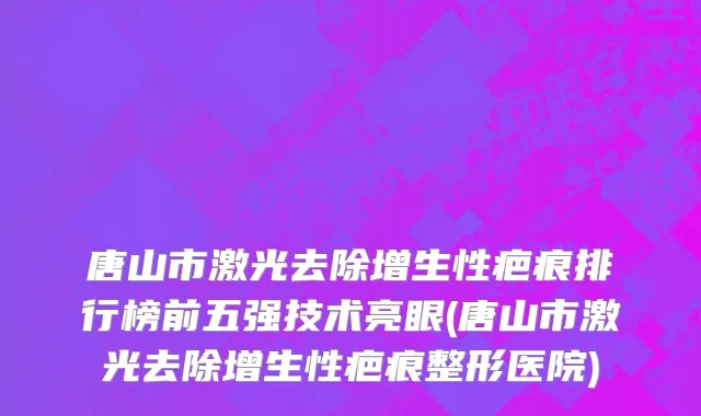 唐山市激光去除增生性疤痕排行榜前五强技术亮眼(唐山市激光去除增生性疤痕整形医院)