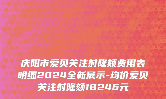 庆阳市爱贝芙注射隆颏费用表明细2024全新展示-均价爱贝芙注射隆颏18246元