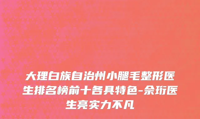 大理白族自治州小腿毛整形医生排名榜前十各具特色-佘珩医生亮实力不凡