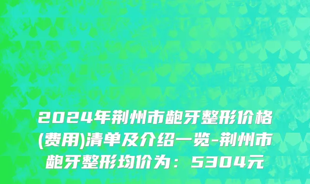 2024年荆州市龅牙整形价格(费用)清单及介绍一览-荆州市龅牙整形均价为：5304元