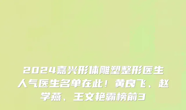 2024嘉兴形体雕塑整形医生人气医生名单在此!黄良飞、赵学燕、王文艳霸榜前3