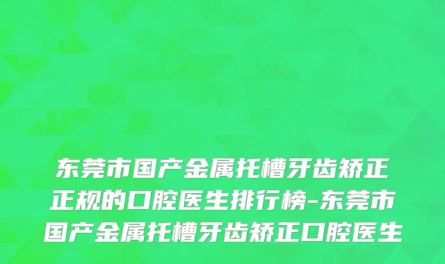 东莞市国产金属托槽牙齿矫正正规的口腔医生排行榜-东莞市国产金属托槽牙齿矫正口腔医生