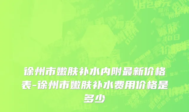 徐州市嫩肤补水内附最新价格表-徐州市嫩肤补水费用价格是多少