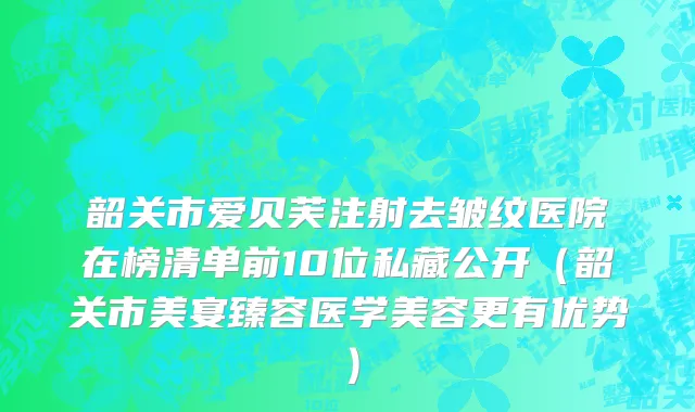 韶关市爱贝芙注射去皱纹医院在榜清单前10位私藏公开（韶关市美宴臻容医学美容更有优势）