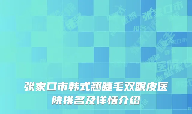 张家口市韩式翘睫毛双眼皮医院排名及详情介绍