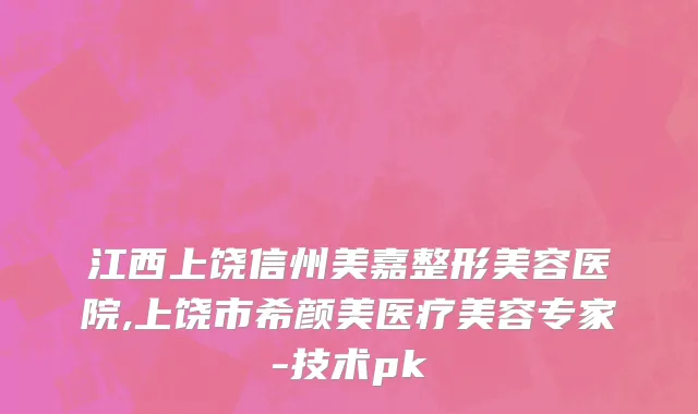 江西上饶信州美嘉整形美容医院,上饶市希颜美医疗美容专家-技术pk