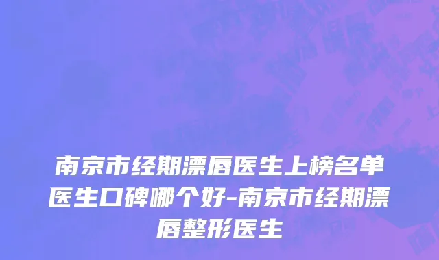 南京市经期漂唇医生上榜名单医生口碑哪个好-南京市经期漂唇整形医生