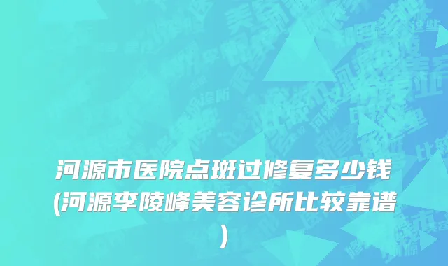 河源市医院点斑过修复多少钱(河源李陵峰美容诊所比较靠谱)