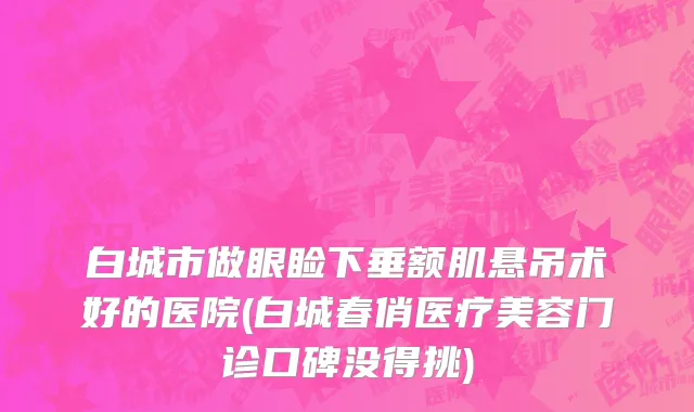 白城市做眼睑下垂额肌悬吊术好的医院(白城春俏医疗美容门诊口碑没得挑)