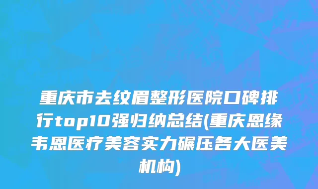重庆市去纹眉整形医院口碑排行top10强归纳总结(重庆恩缘韦恩医疗美容实力碾压各大医美机构)