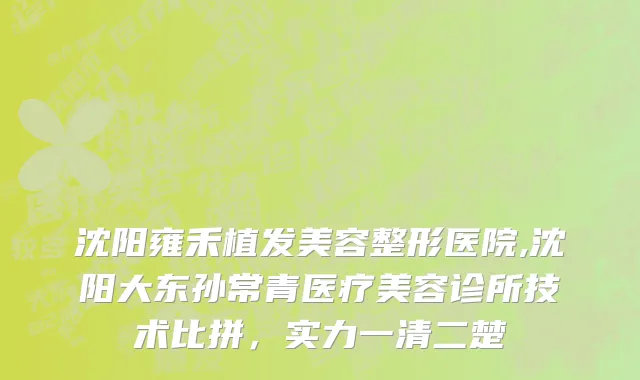沈阳雍禾植发美容整形医院,沈阳大东孙常青医疗美容诊所技术比拼，实力一清二楚