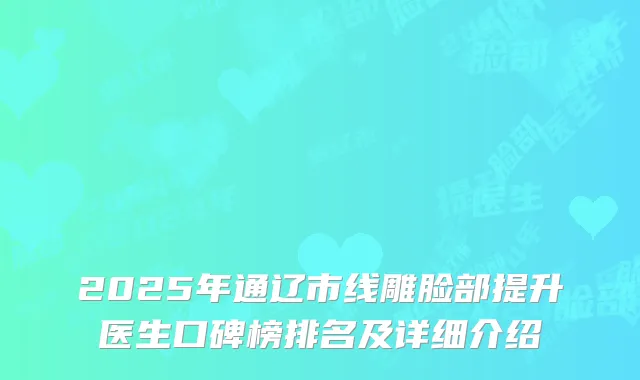2025年通辽市线雕脸部提升医生口碑榜排名及详细介绍