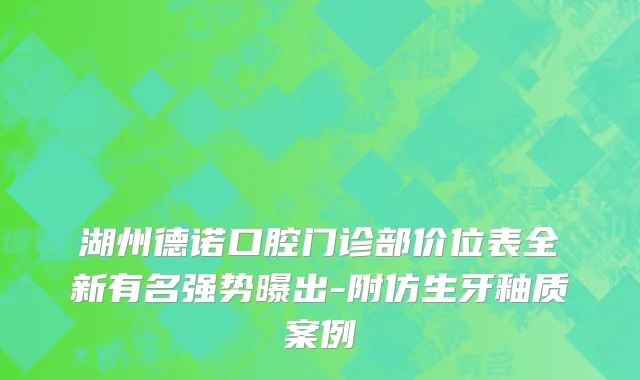 湖州德诺口腔门诊部价位表全新有名强势曝出-附仿生牙釉质案例