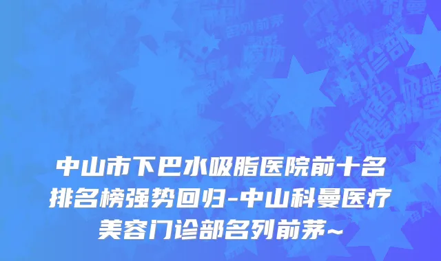 中山市下巴水吸脂医院前十名排名榜强势回归-中山科曼医疗美容门诊部名列前茅~