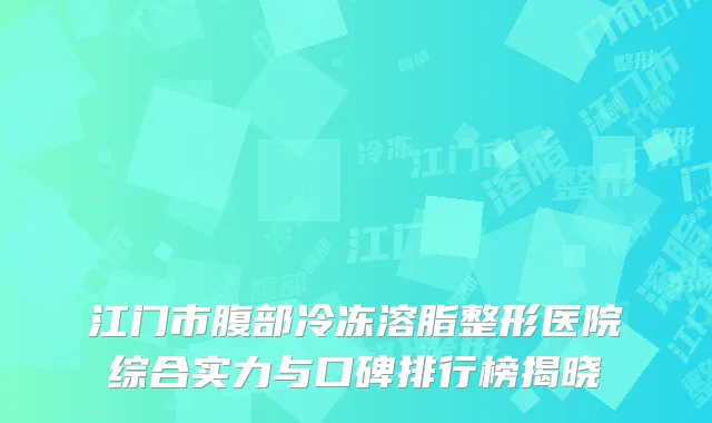 江门市腹部冷冻溶脂整形医院综合实力与口碑排行榜揭晓