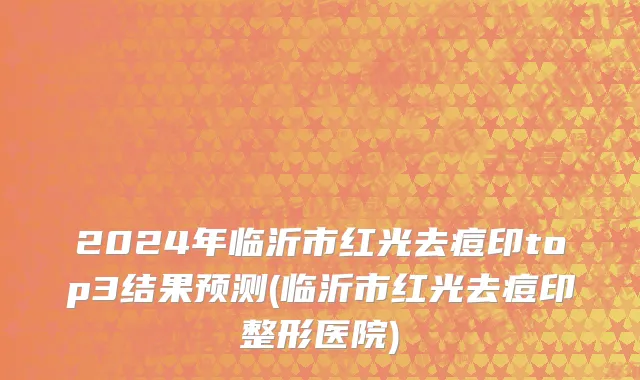 2024年临沂市红光去痘印top3结果预测(临沂市红光去痘印整形医院)