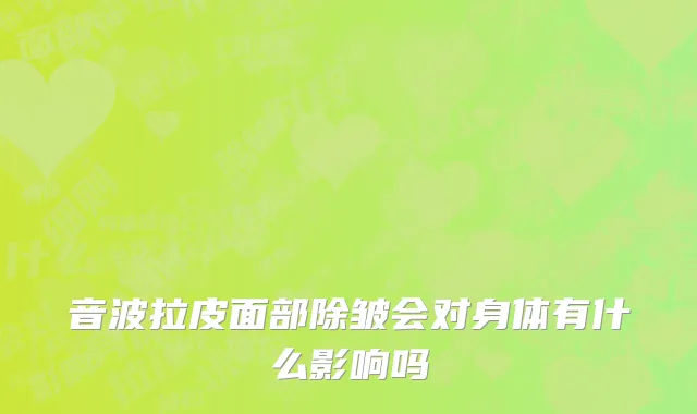 音波拉皮面部除皱会对身体有什么影响吗
